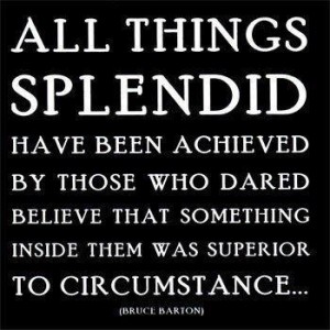 All things splendid have been achieved by those who dared...